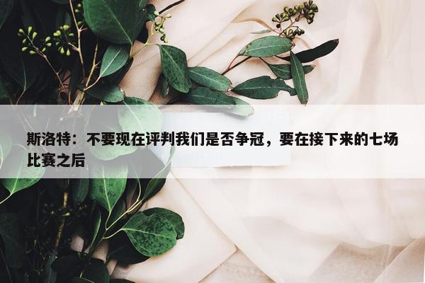 斯洛特：不要现在评判我们是否争冠，要在接下来的七场比赛之后