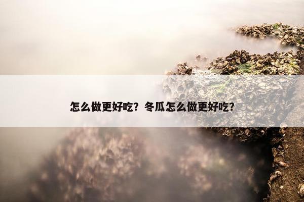 怎么做更好吃？冬瓜怎么做更好吃？