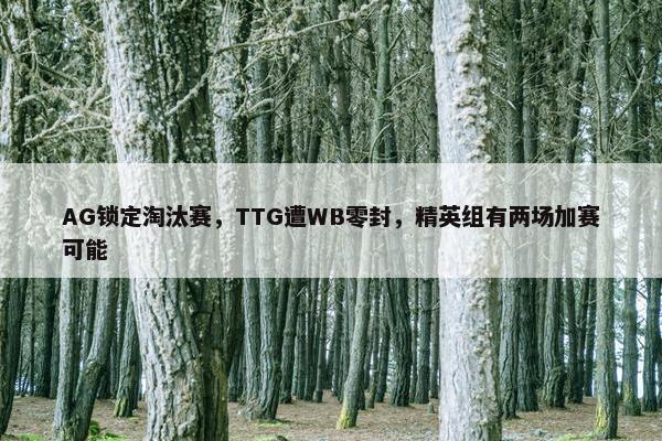 AG锁定淘汰赛，TTG遭WB零封，精英组有两场加赛可能