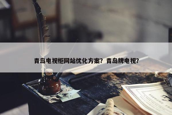 青岛电视柜网站优化方案？青岛牌电视？