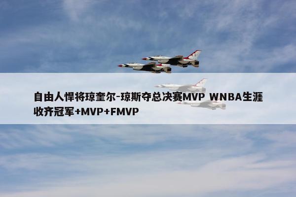 自由人悍将琼奎尔-琼斯夺总决赛MVP WNBA生涯收齐冠军+MVP+FMVP