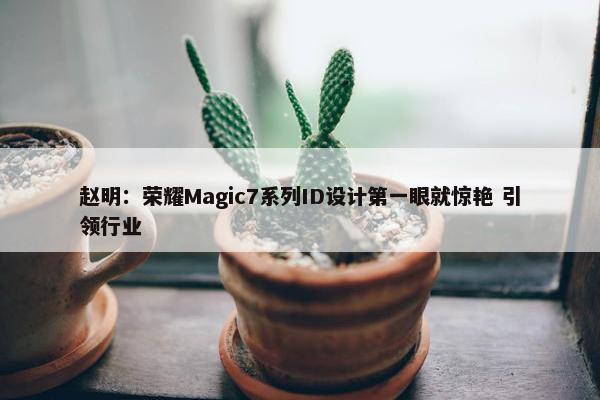 赵明：荣耀Magic7系列ID设计第一眼就惊艳 引领行业