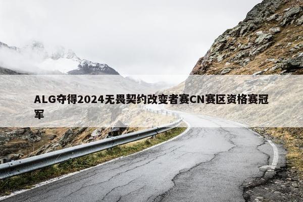 ALG夺得2024无畏契约改变者赛CN赛区资格赛冠军