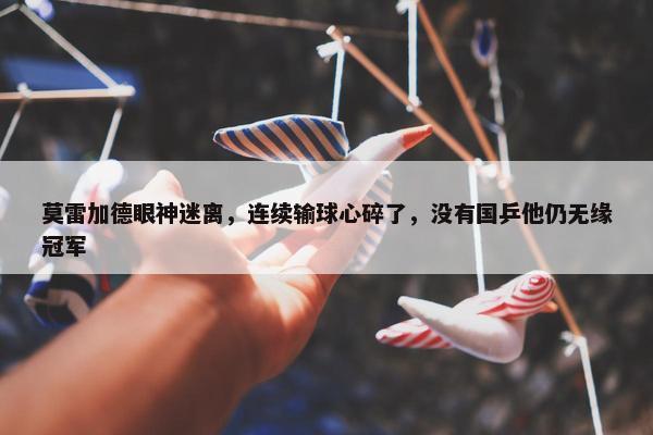 莫雷加德眼神迷离，连续输球心碎了，没有国乒他仍无缘冠军