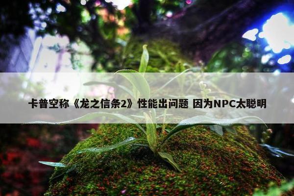 卡普空称《龙之信条2》性能出问题 因为NPC太聪明