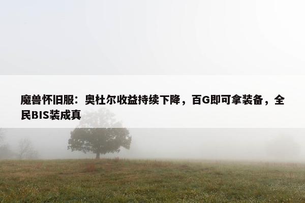 魔兽怀旧服：奥杜尔收益持续下降，百G即可拿装备，全民BIS装成真