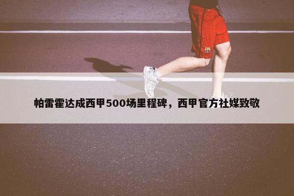 帕雷霍达成西甲500场里程碑，西甲官方社媒致敬