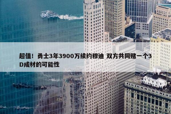 超值！勇士3年3900万续约穆迪 双方共同赌一个3D成材的可能性