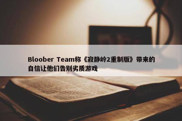 Bloober Team称《寂静岭2重制版》带来的自信让他们告别劣质游戏