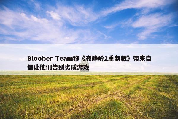 Bloober Team称《寂静岭2重制版》带来自信让他们告别劣质游戏