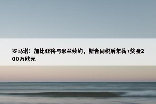 罗马诺：加比亚将与米兰续约，新合同税后年薪+奖金200万欧元