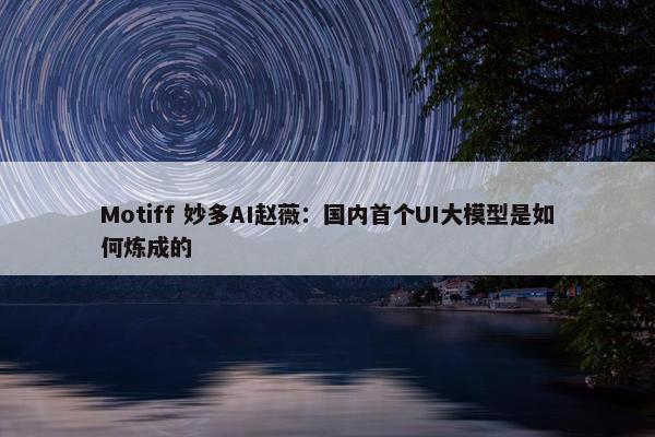 Motiff 妙多AI赵薇：国内首个UI大模型是如何炼成的