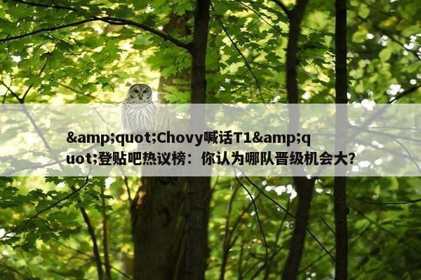 &quot;Chovy喊话T1&quot;登贴吧热议榜：你认为哪队晋级机会大？