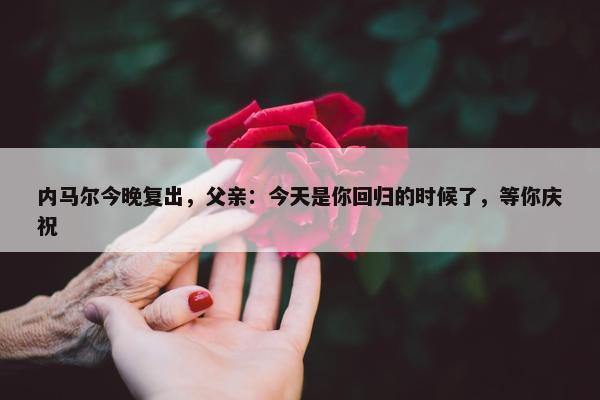 内马尔今晚复出，父亲：今天是你回归的时候了，等你庆祝