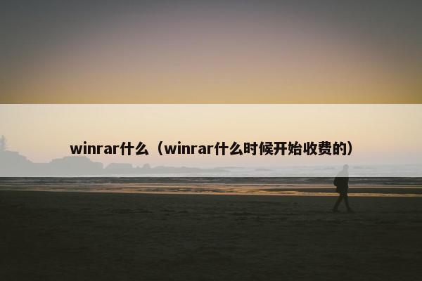 winrar什么（winrar什么时候开始收费的）