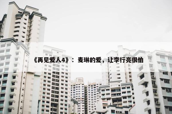 《再见爱人4》：麦琳的爱，让李行亮很怕