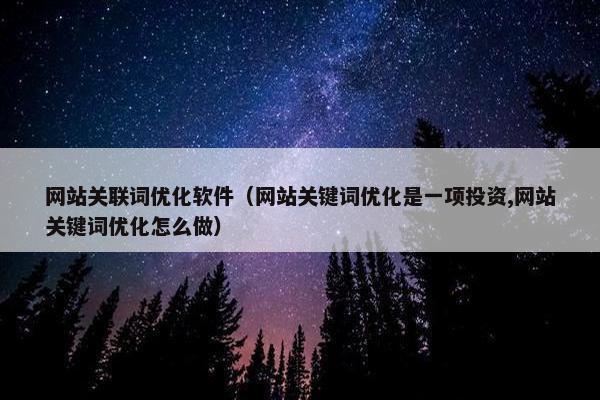 网站关联词优化软件（网站关键词优化是一项投资,网站关键词优化怎么做）