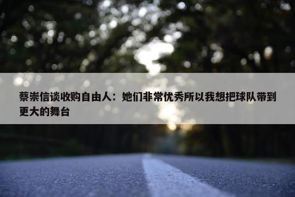 蔡崇信谈收购自由人：她们非常优秀所以我想把球队带到更大的舞台