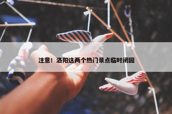 注意！洛阳这两个热门景点临时闭园