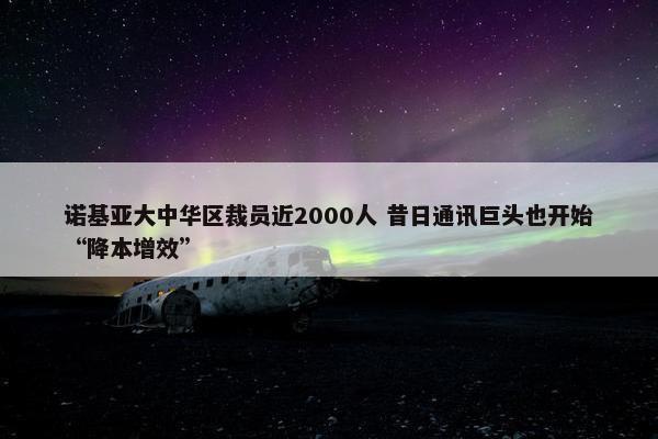 诺基亚大中华区裁员近2000人 昔日通讯巨头也开始“降本增效”