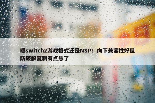 曝switch2游戏格式还是NSP！向下兼容性好但防破解复制有点悬了