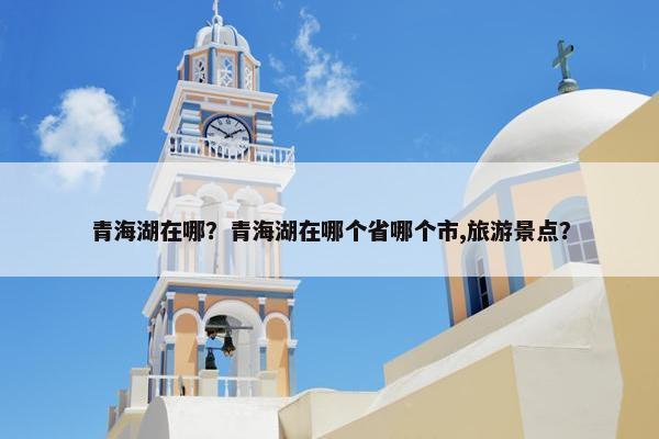 青海湖在哪？青海湖在哪个省哪个市,旅游景点？