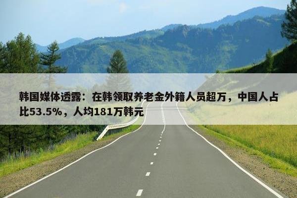 韩国媒体透露：在韩领取养老金外籍人员超万，中国人占比53.5%，人均181万韩元