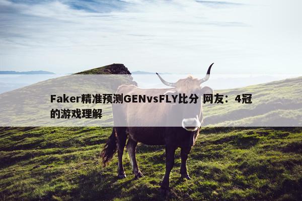 Faker精准预测GENvsFLY比分 网友：4冠的游戏理解