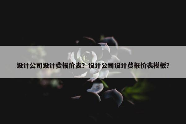 设计公司设计费报价表？设计公司设计费报价表模板？