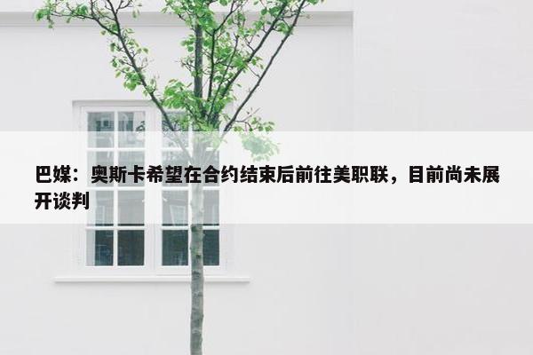 巴媒：奥斯卡希望在合约结束后前往美职联，目前尚未展开谈判