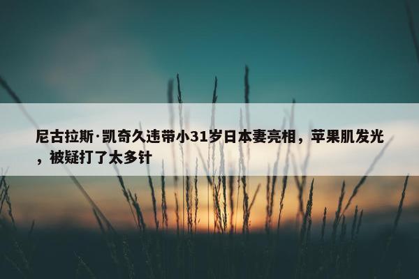 尼古拉斯·凯奇久违带小31岁日本妻亮相，苹果肌发光，被疑打了太多针