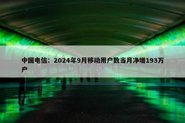 中国电信：2024年9月移动用户数当月净增193万户