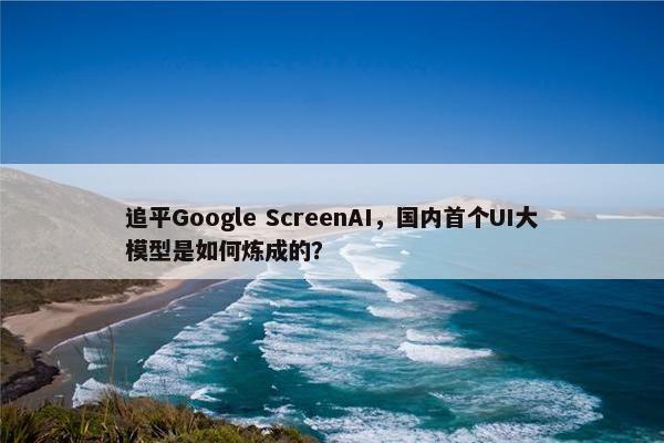 追平Google ScreenAI，国内首个UI大模型是如何炼成的？