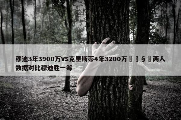 穆迪3年3900万VS克里斯蒂4年3200万🧐两人数据对比穆迪胜一筹