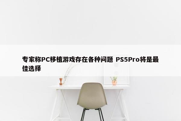 专家称PC移植游戏存在各种问题 PS5Pro将是最佳选择