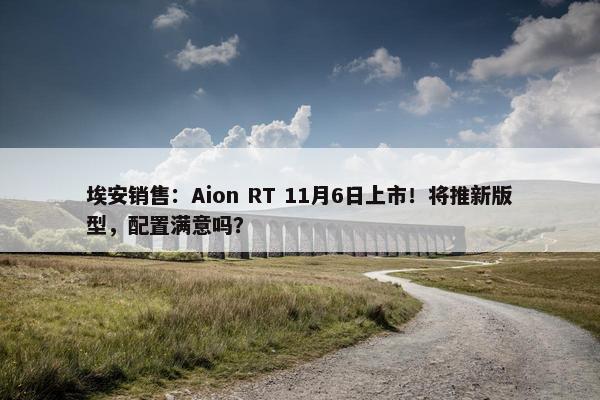 埃安销售：Aion RT 11月6日上市！将推新版型，配置满意吗？