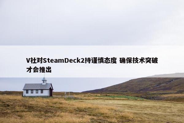 V社对SteamDeck2持谨慎态度 确保技术突破才会推出