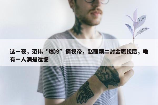 这一夜，范伟“爆冷”摘视帝，赵丽颖二封金鹰视后，唯有一人满是遗憾