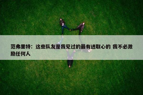 范弗里特：这些队友是我见过的最有进取心的 我不必激励任何人