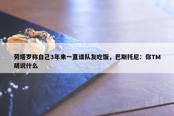 劳塔罗称自己3年来一直请队友吃饭，巴斯托尼：你TM胡说什么