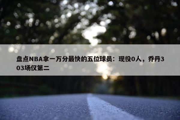 盘点NBA拿一万分最快的五位球员：现役0人，乔丹303场仅第二