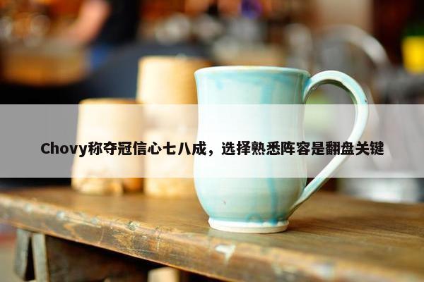 Chovy称夺冠信心七八成，选择熟悉阵容是翻盘关键