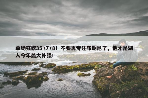 单场狂砍35+7+8！不要再专注布朗尼了，他才是湖人今年最大补强！