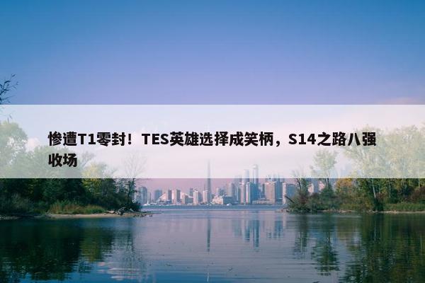 惨遭T1零封！TES英雄选择成笑柄，S14之路八强收场