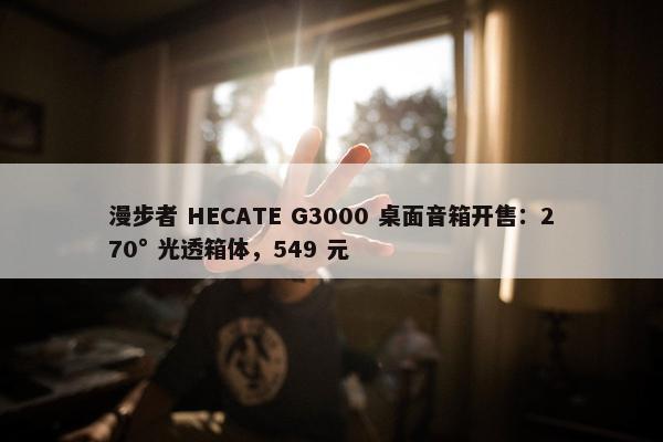 漫步者 HECATE G3000 桌面音箱开售：270° 光透箱体，549 元