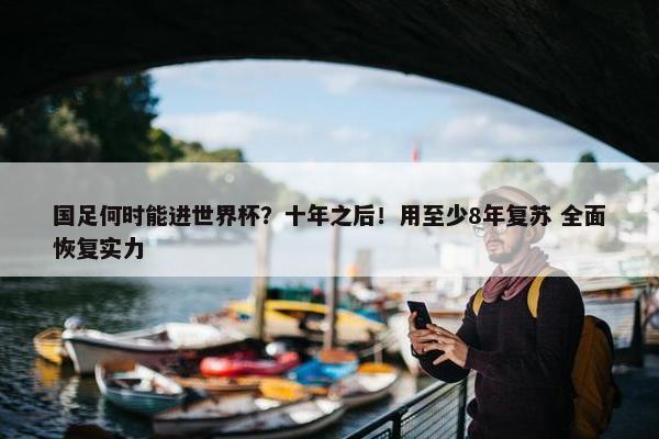 国足何时能进世界杯？十年之后！用至少8年复苏 全面恢复实力