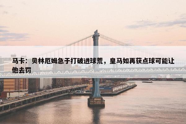 马卡：贝林厄姆急于打破进球荒，皇马如再获点球可能让他去罚