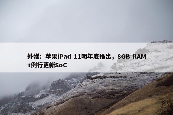 外媒：苹果iPad 11明年底推出，8GB RAM+例行更新SoC