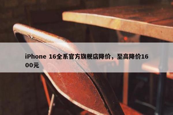 iPhone 16全系官方旗舰店降价，至高降价1600元