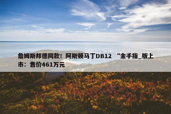 詹姆斯邦德同款！阿斯顿马丁DB12 “金手指_版上市：售价461万元